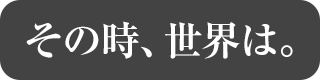 その時、世界は。